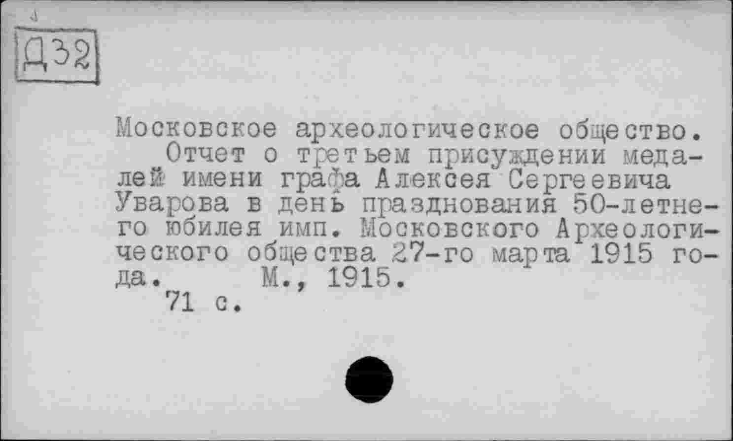 ﻿J

Московское археологическое общество.
Отчет о третьем присуждении медалей имени графа Алексея' Сергеевича Уварова в день празднования 50-летнего юбилея имп. Московского Археологического общества 27-го марта 1915 года. М., 1915.
71 с.